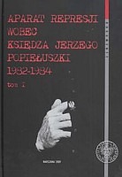 Aparat represji wobec księdza Jerzego Popiełuszki 1982–1984, t. 1