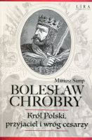 Bolesław Chrobry. Król Polski, przyjaciel i wróg cesarzy