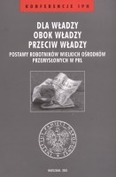 Dla władzy, obok władzy, przeciw władzy. Postawy robotników wielkich ośrodków przemysłowych w PRL