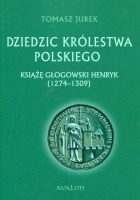 Dziedzic Królestwa Polskiego Książę głogowski Henryk (1274-1309)