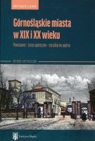 Górnośląskie miasta w XIX i XX wieku. Powstanie – życie społeczne – totalitarne piętno (wybór artykułów)