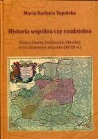 Historia wspólna czy rozdzielna. Polacy, Litwini, Białorusini, Ukraińcy w ich dziejowym stosunku (XV-XX w.)