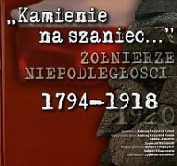 Kamienie na szaniec... Żołnierze niepodległości 1794-1918
