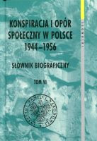 Konspiracja i opór społeczny w Polsce 1944-1956. Słownik biograficzny Tom VI