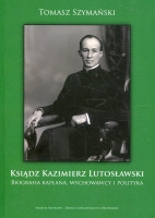 Ksiądz Kazimierz Lutosławski. Biografia kapłana, wychowawcy i polityka