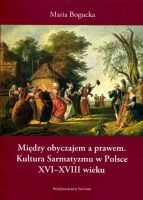 Między obyczajem a prawem. Kultura Sarmatyzmu w Polsce XVI-XVIII wieku