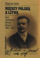 Między Polską a Litwą. Życie i działalność Michała Romera 1880-1920.