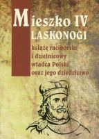 Mieszko IV Laskonogi książę raciborski i dzielnicowy władca Polski oraz jego dziedzictwo