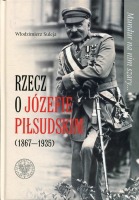 Mundur na nim szary… Rzecz o Józefie Piłsudskim (1867-1935)