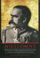 Niezłomny. Józef Piłsudski. Odrodzona Polska i walka o Europę Wschodnią