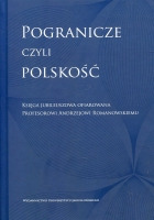 Pogranicze czyli polskość Księga jubileuszowa ofiarowana Profesorowi Andrzejowi Romanowskiemu