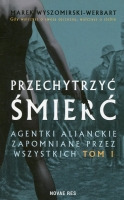 Przechytrzyć śmierć. Agentki alianckie zapomniane przez wszystkich. Tom 1