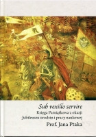 Sub vexillo servire. Księga pamiątkowa z okazji Jubileuszu urodzin i pracy naukowej Prof. Jana Ptaka