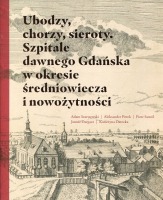 Ubo­dzy, cho­rzy, sie­roty. Szpi­tale daw­nego Gdań­ska w okre­sie śre­dnio­wie­cza i nowo­żyt­no­ści